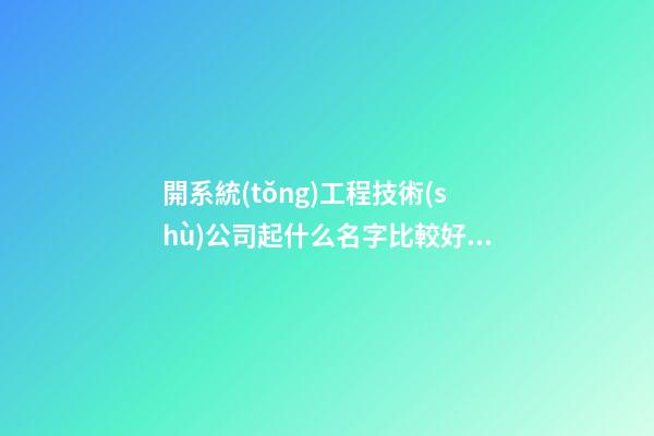 開系統(tǒng)工程技術(shù)公司起什么名字比較好 看看寓意響亮的好名字-第1張-公司起名-玄機(jī)派